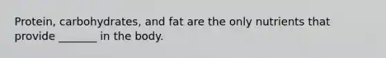 Protein, carbohydrates, and fat are the only nutrients that provide _______ in the body.