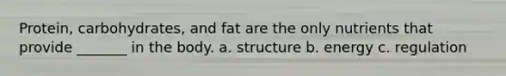 Protein, carbohydrates, and fat are the only nutrients that provide _______ in the body. a. structure b. energy c. regulation