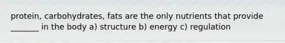 protein, carbohydrates, fats are the only nutrients that provide _______ in the body a) structure b) energy c) regulation