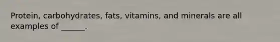 Protein, carbohydrates, fats, vitamins, and minerals are all examples of ______.