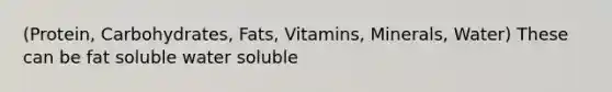 (Protein, Carbohydrates, Fats, Vitamins, Minerals, Water) These can be fat soluble water soluble