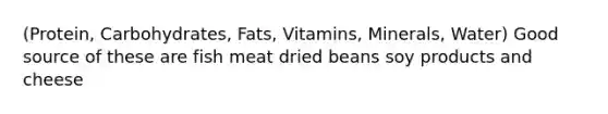 (Protein, Carbohydrates, Fats, Vitamins, Minerals, Water) Good source of these are fish meat dried beans soy products and cheese