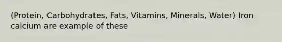 (Protein, Carbohydrates, Fats, Vitamins, Minerals, Water) Iron calcium are example of these