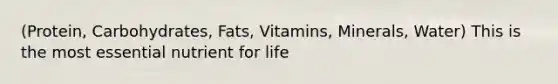 (Protein, Carbohydrates, Fats, Vitamins, Minerals, Water) This is the most essential nutrient for life