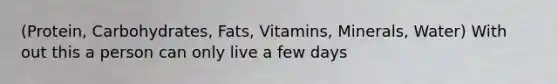 (Protein, Carbohydrates, Fats, Vitamins, Minerals, Water) With out this a person can only live a few days