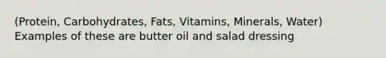 (Protein, Carbohydrates, Fats, Vitamins, Minerals, Water) Examples of these are butter oil and salad dressing