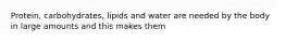 Protein, carbohydrates, lipids and water are needed by the body in large amounts and this makes them