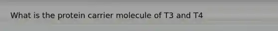 What is the protein carrier molecule of T3 and T4