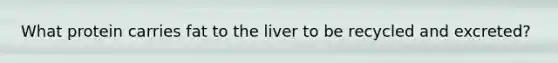 What protein carries fat to the liver to be recycled and excreted?