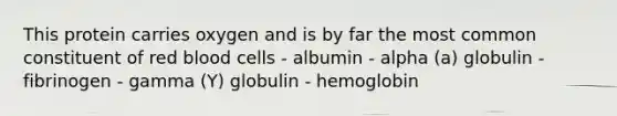 This protein carries oxygen and is by far the most common constituent of red blood cells - albumin - alpha (a) globulin - fibrinogen - gamma (Y) globulin - hemoglobin