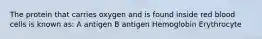 The protein that carries oxygen and is found inside red blood cells is known as: A antigen B antigen Hemoglobin Erythrocyte