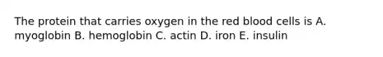 The protein that carries oxygen in the red blood cells is A. myoglobin B. hemoglobin C. actin D. iron E. insulin