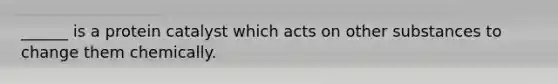 ______ is a protein catalyst which acts on other substances to change them chemically.