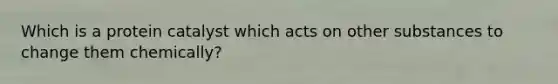 Which is a protein catalyst which acts on other substances to change them chemically?