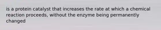 is a protein catalyst that increases the rate at which a chemical reaction proceeds, without the enzyme being permanently changed