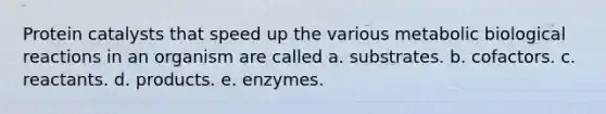 Protein catalysts that speed up the various metabolic biological reactions in an organism are called a. substrates. b. cofactors. c. reactants. d. products. e. enzymes.