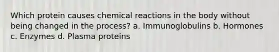 Which protein causes <a href='https://www.questionai.com/knowledge/kc6NTom4Ep-chemical-reactions' class='anchor-knowledge'>chemical reactions</a> in the body without being changed in the process? a. Immunoglobulins b. Hormones c. Enzymes d. Plasma proteins