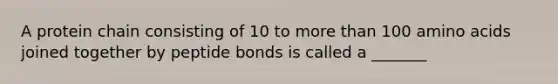 A protein chain consisting of 10 to more than 100 amino acids joined together by peptide bonds is called a _______