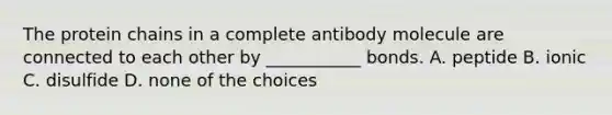 The protein chains in a complete antibody molecule are connected to each other by ___________ bonds. A. peptide B. ionic C. disulfide D. none of the choices