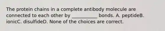 The protein chains in a complete antibody molecule are connected to each other by ___________ bonds. A. peptideB. ionicC. disulfideD. None of the choices are correct.