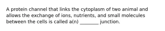 A protein channel that links the cytoplasm of two animal and allows the exchange of ions, nutrients, and small molecules between the cells is called a(n) ________ junction.