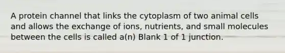 A protein channel that links the cytoplasm of two animal cells and allows the exchange of ions, nutrients, and small molecules between the cells is called a(n) Blank 1 of 1 junction.