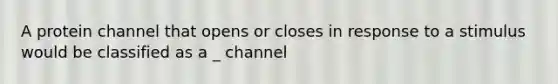 A protein channel that opens or closes in response to a stimulus would be classified as a _ channel