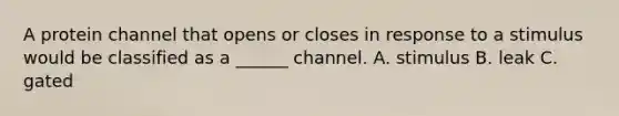 A protein channel that opens or closes in response to a stimulus would be classified as a ______ channel. A. stimulus B. leak C. gated