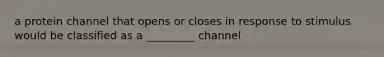 a protein channel that opens or closes in response to stimulus would be classified as a _________ channel