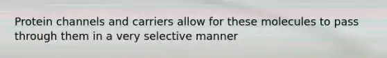 Protein channels and carriers allow for these molecules to pass through them in a very selective manner