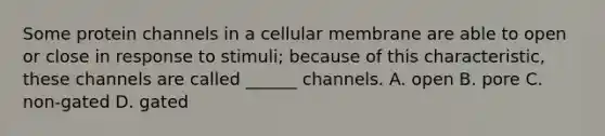 Some protein channels in a cellular membrane are able to open or close in response to stimuli; because of this characteristic, these channels are called ______ channels. A. open B. pore C. non-gated D. gated