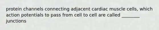 protein channels connecting adjacent cardiac muscle cells, which action potentials to pass from cell to cell are called ________ junctions