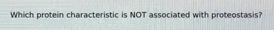 Which protein characteristic is NOT associated with proteostasis?