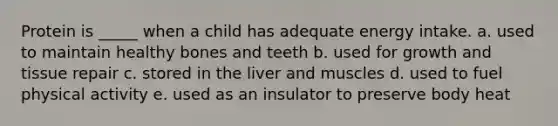 Protein is _____ when a child has adequate energy intake. a. used to maintain healthy bones and teeth b. used for growth and tissue repair c. stored in the liver and muscles d. used to fuel physical activity e. used as an insulator to preserve body heat