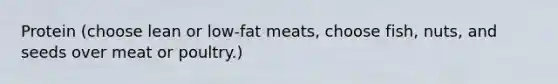 Protein (choose lean or low-fat meats, choose fish, nuts, and seeds over meat or poultry.)