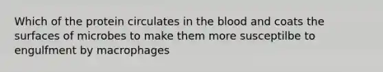 Which of the protein circulates in the blood and coats the surfaces of microbes to make them more susceptilbe to engulfment by macrophages