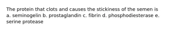 The protein that clots and causes the stickiness of the semen is a. seminogelin b. prostaglandin c. fibrin d. phosphodiesterase e. serine protease