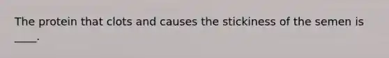 The protein that clots and causes the stickiness of the semen is ____.