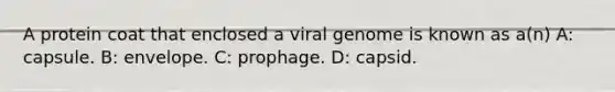 A protein coat that enclosed a viral genome is known as a(n) A: capsule. B: envelope. C: prophage. D: capsid.