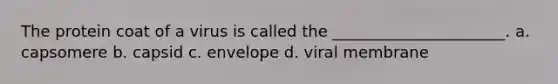 The protein coat of a virus is called the ______________________. a. capsomere b. capsid c. envelope d. viral membrane