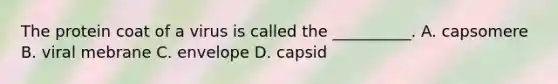 The protein coat of a virus is called the __________. A. capsomere B. viral mebrane C. envelope D. capsid