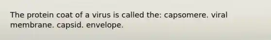 The protein coat of a virus is called the: capsomere. viral membrane. capsid. envelope.