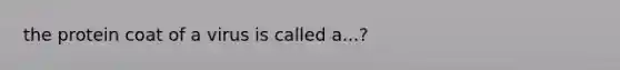 the protein coat of a virus is called a...?