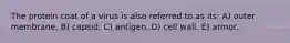 The protein coat of a virus is also referred to as its: A) outer membrane. B) capsid. C) antigen. D) cell wall. E) armor.