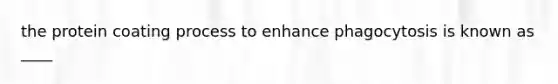 the protein coating process to enhance phagocytosis is known as ____