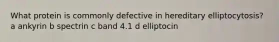 What protein is commonly defective in hereditary elliptocytosis? a ankyrin b spectrin c band 4.1 d elliptocin