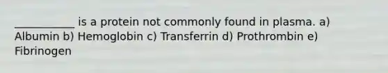 ___________ is a protein not commonly found in plasma. a) Albumin b) Hemoglobin c) Transferrin d) Prothrombin e) Fibrinogen