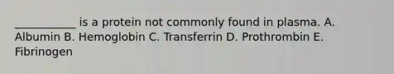 ___________ is a protein not commonly found in plasma. A. Albumin B. Hemoglobin C. Transferrin D. Prothrombin E. Fibrinogen