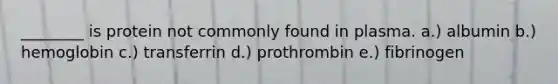 ________ is protein not commonly found in plasma. a.) albumin b.) hemoglobin c.) transferrin d.) prothrombin e.) fibrinogen