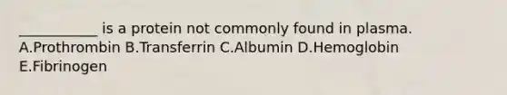 ___________ is a protein not commonly found in plasma. A.Prothrombin B.Transferrin C.Albumin D.Hemoglobin E.Fibrinogen